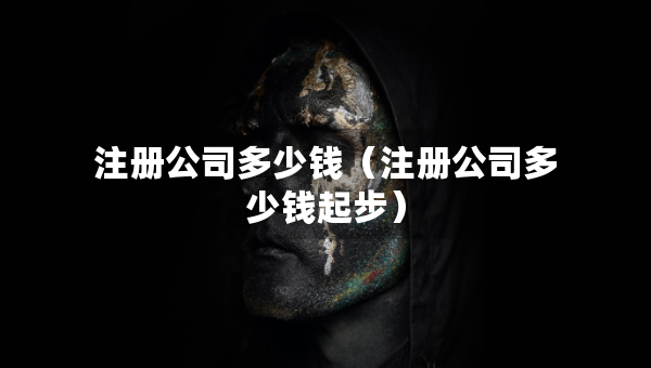注册公司多少钱（注册公司多少钱起步）
