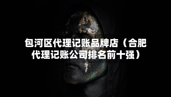包河区代理记账品牌店（合肥代理记账公司排名前十强）