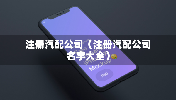 注册汽配公司（注册汽配公司名字大全）