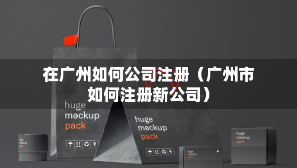 在广州如何公司注册（广州市如何注册新公司）