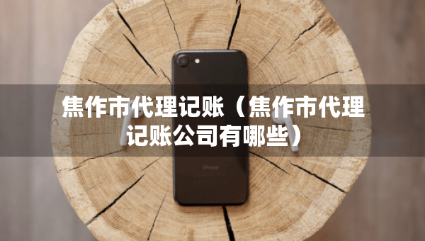 焦作市代理记账（焦作市代理记账公司有哪些）