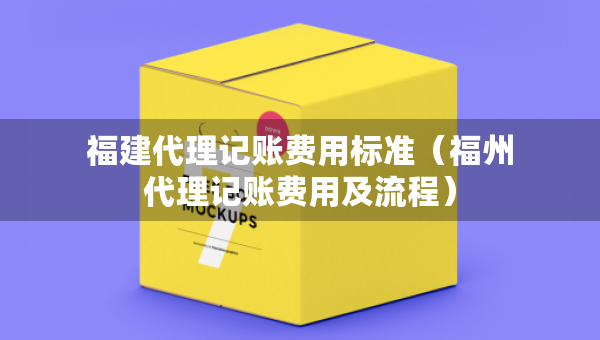 福建代理记账费用标准（福州代理记账费用及流程）