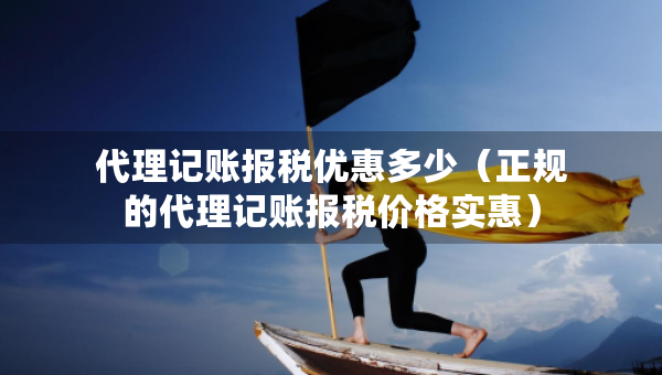 代理记账报税优惠多少（正规的代理记账报税价格实惠）