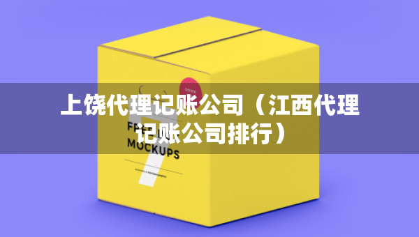 上饶代理记账公司（江西代理记账公司排行）