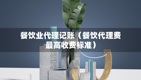 餐饮业代理记账（餐饮代理费最高收费标准）