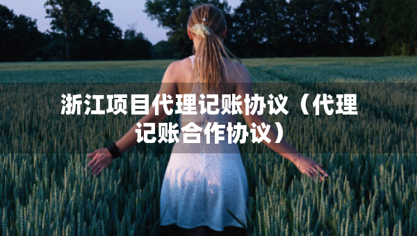 浙江项目代理记账协议（代理记账合作协议）