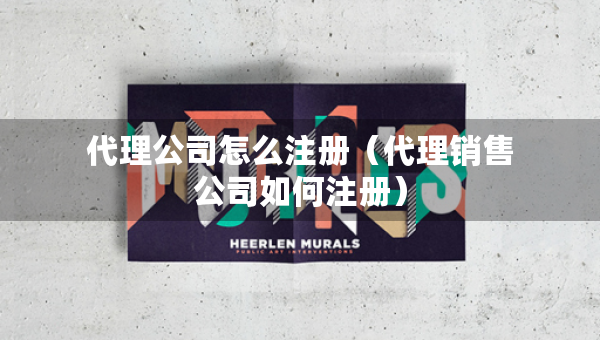 代理公司怎么注册（代理销售公司如何注册）