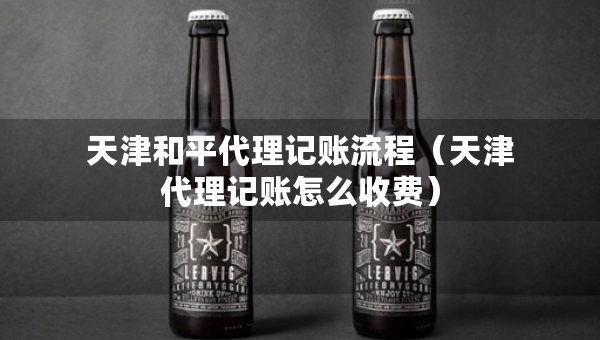 天津和平代理记账流程（天津代理记账怎么收费）