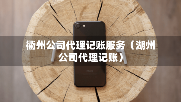 衢州公司代理记账服务（湖州公司代理记账）