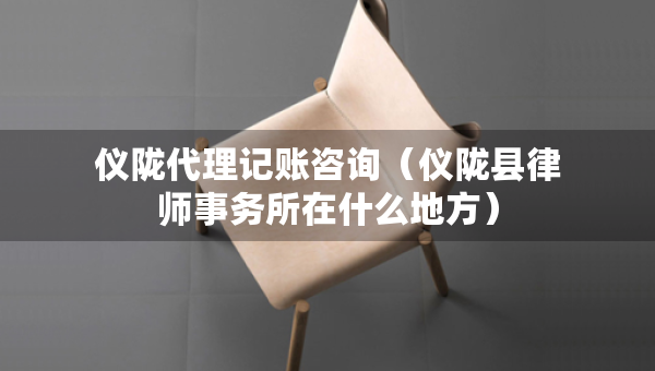 仪陇代理记账咨询（仪陇县律师事务所在什么地方）