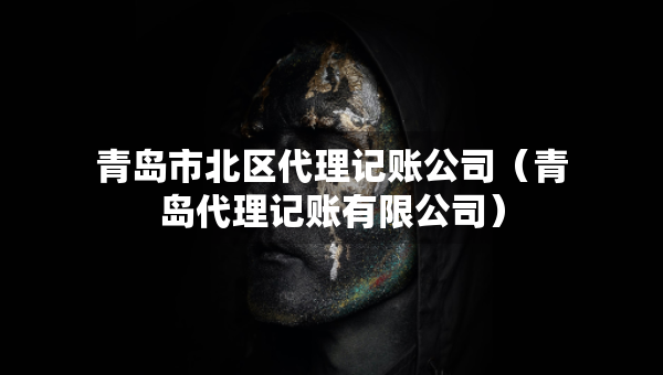 青岛市北区代理记账公司（青岛代理记账有限公司）
