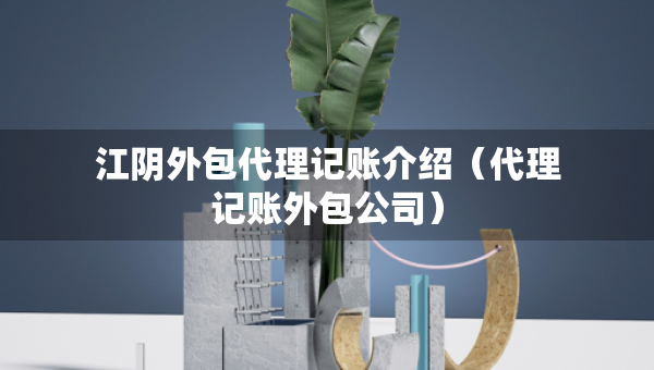 江阴外包代理记账介绍（代理记账外包公司）