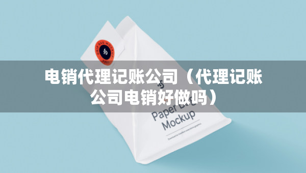电销代理记账公司（代理记账公司电销好做吗）