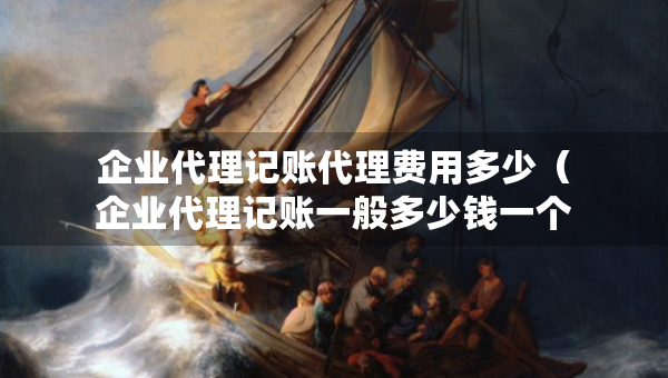 企业代理记账代理费用多少（企业代理记账一般多少钱一个月）