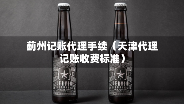 蓟州记账代理手续（天津代理记账收费标准）
