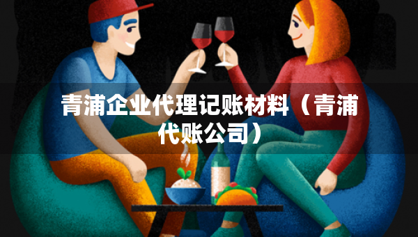 青浦企业代理记账材料（青浦代账公司）