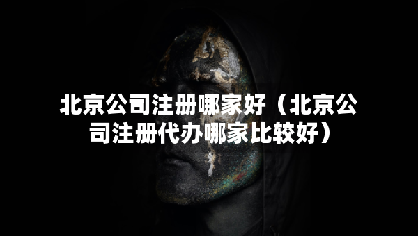 北京公司注册哪家好（北京公司注册代办哪家比较好）