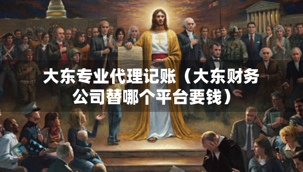 大东专业代理记账（大东财务公司替哪个平台要钱）