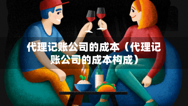 代理记账公司的成本（代理记账公司的成本构成）