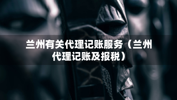 兰州有关代理记账服务(兰州代理记账及报税) 兰州有关代理记账服务(兰州代理记账及报税)