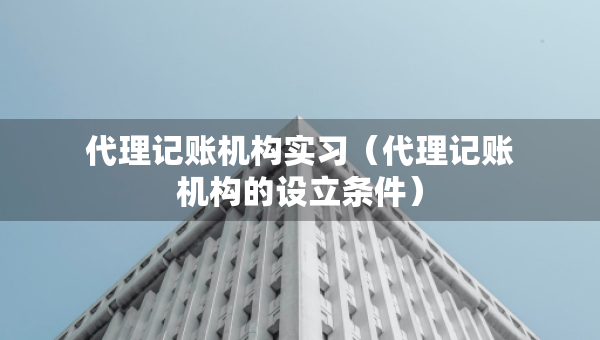 代理记账机构实习（代理记账机构的设立条件）