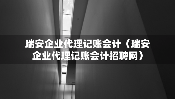 瑞安企业代理记账会计（瑞安企业代理记账会计招聘网）