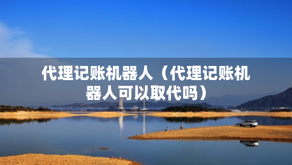 代理记账机器人（代理记账机器人可以取代吗）