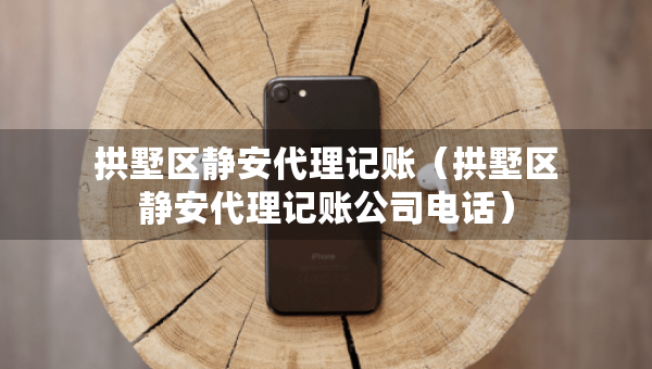 拱墅区静安代理记账（拱墅区静安代理记账公司电话）