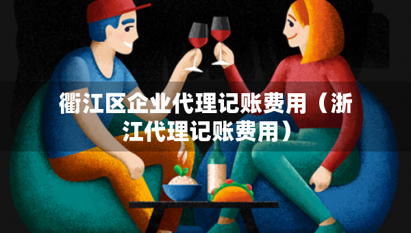 衢江区企业代理记账费用（浙江代理记账费用）