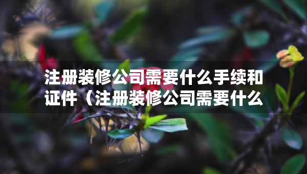 注册装修公司需要什么手续和证件（注册装修公司需要什么手续和证件呢）
