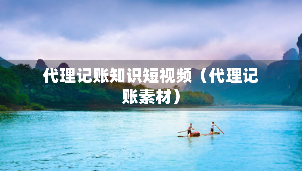 代理记账知识短视频（代理记账素材）