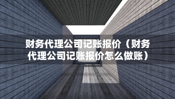 财务代理公司记账报价（财务代理公司记账报价怎么做账）
