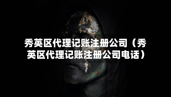 秀英区代理记账注册公司（秀英区代理记账注册公司电话）