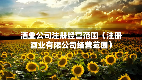 酒业公司注册经营范围（注册酒业有限公司经营范围）
