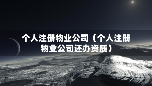 个人注册物业公司（个人注册物业公司还办资质）