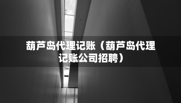 葫芦岛代理记账（葫芦岛代理记账公司招聘）