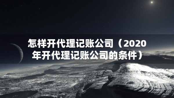 怎样开代理记账公司（2020年开代理记账公司的条件）