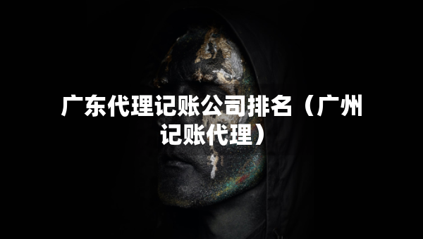 广东代理记账公司排名（广州记账代理）