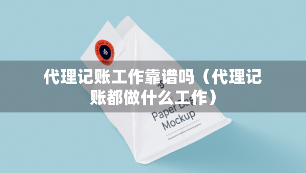 代理记账工作靠谱吗（代理记账都做什么工作）