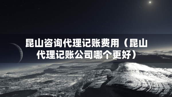 昆山咨询代理记账费用（昆山代理记账公司哪个更好）