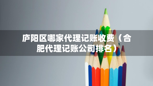 庐阳区哪家代理记账收费（合肥代理记账公司排名）
