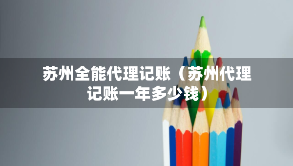 苏州全能代理记账（苏州代理记账一年多少钱）
