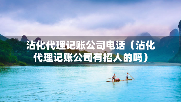 沾化代理记账公司电话（沾化代理记账公司有招人的吗）