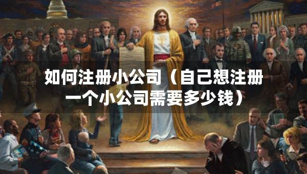 如何注册小公司(自己想注册一个小公司需要多少钱) 如何注册小公司(自己想注册一个小公司需要多少钱)