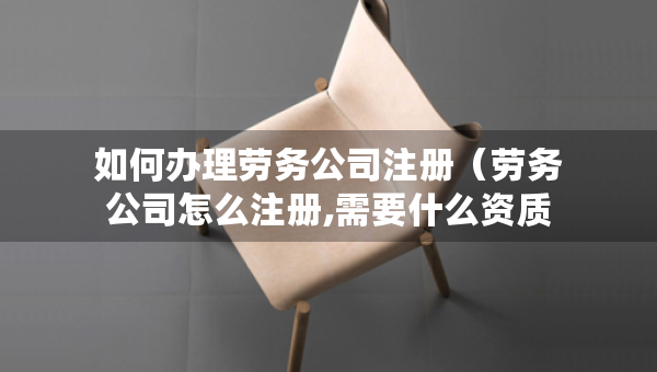 如何办理劳务公司注册（劳务公司怎么注册,需要什么资质）