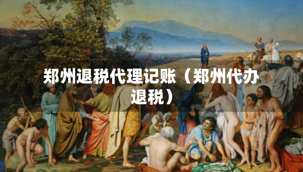郑州退税代理记账（郑州代办退税）