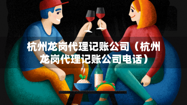 杭州龙岗代理记账公司（杭州龙岗代理记账公司电话）