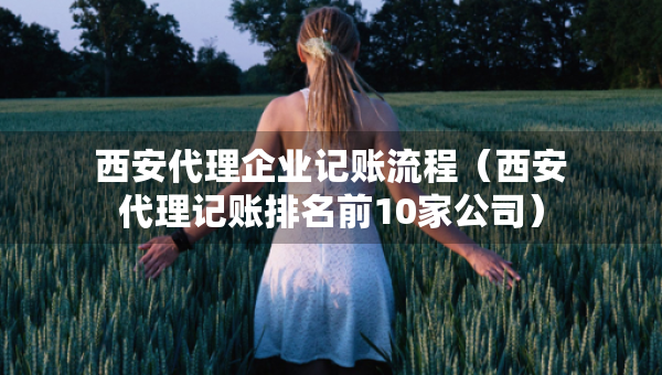 西安代理企业记账流程（西安代理记账排名前10家公司）