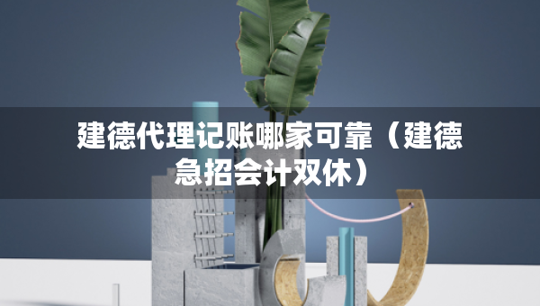 建德代理记账哪家可靠（建德急招会计双休）
