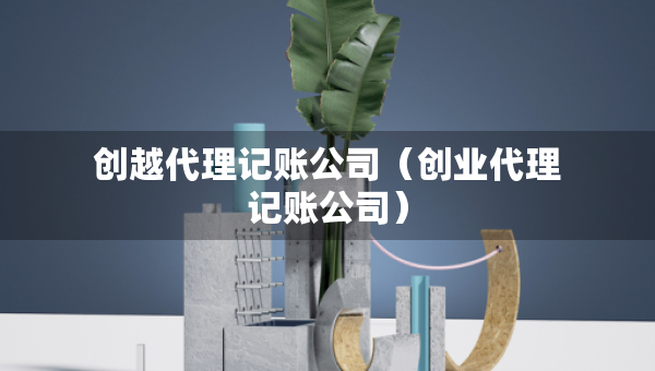 创越代理记账公司（创业代理记账公司）